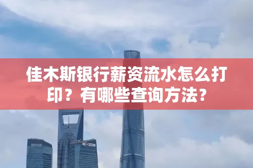 佳木斯银行薪资流水怎么打印？有哪些查询方法？