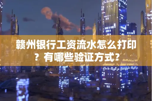 赣州银行工资流水怎么打印?有哪些验证方式?