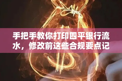 手把手教你打印四平银行流水,修改前这些合规要点记牢
