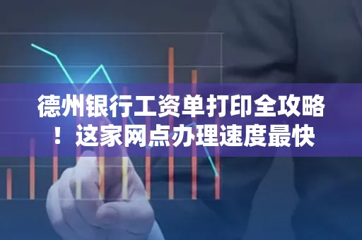 德州银行工资单打印全攻略!这家网点办理速度最快