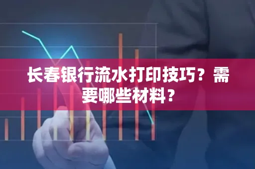 长春银行流水打印技巧？需要哪些材料？