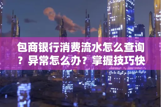 包商银行消费流水怎么查询？异常怎么办？掌握技巧快速解决