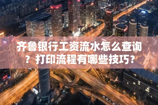 齐鲁银行工资流水怎么查询？打印流程有哪些技巧？