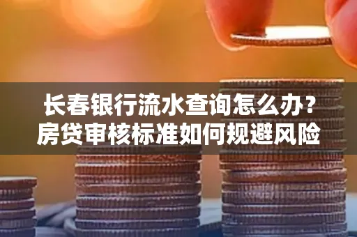 长春银行流水查询怎么办？房贷审核标准如何规避风险？