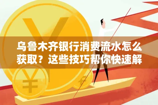 乌鲁木齐银行消费流水怎么获取？这些技巧帮你快速解决