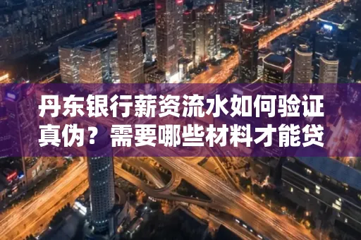 丹东银行薪资流水如何验证真伪？需要哪些材料才能贷款成功？